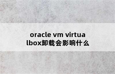 oracle vm virtualbox卸载会影响什么